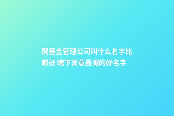 開基金管理公司叫什么名字比較好 瞧下寓意最潮的好名字-第1張-公司起名-玄機派